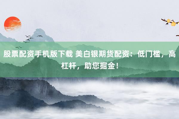 股票配资手机版下载 美白银期货配资：低门槛，高杠杆，助您掘金！