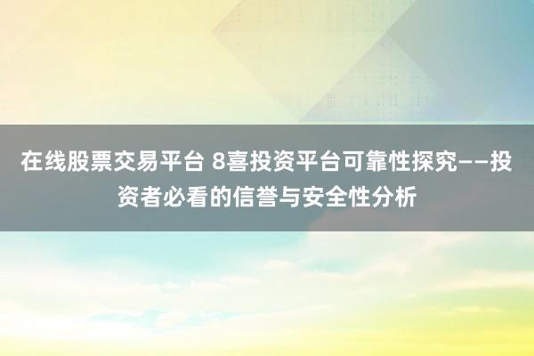 在线股票交易平台 8喜投资平台可靠性探究——投资者必看的信誉与安全性分析