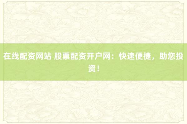 在线配资网站 股票配资开户网：快速便捷，助您投资！