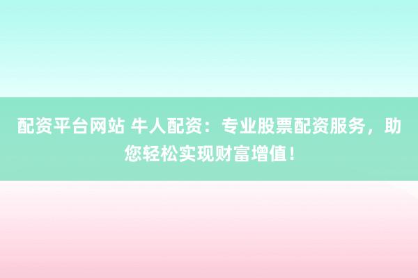 配资平台网站 牛人配资：专业股票配资服务，助您轻松实现财富增值！