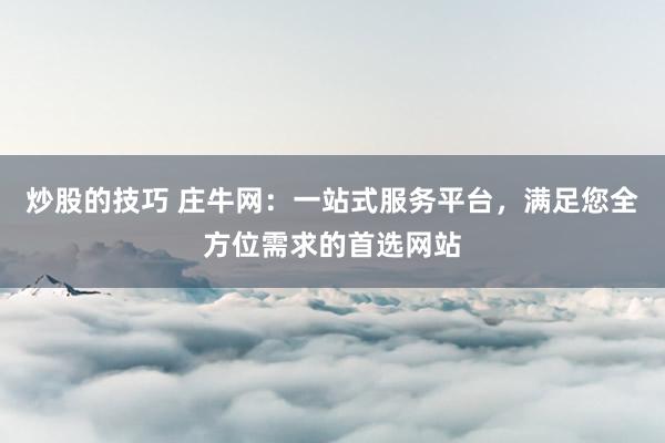 炒股的技巧 庄牛网：一站式服务平台，满足您全方位需求的首选网站