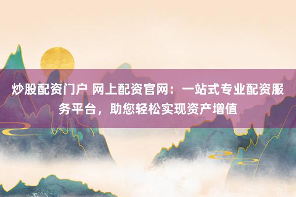 炒股配资门户 网上配资官网：一站式专业配资服务平台，助您轻松实现资产增值
