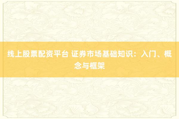 线上股票配资平台 证券市场基础知识：入门、概念与框架