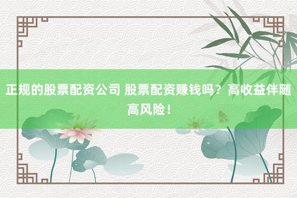 正规的股票配资公司 股票配资赚钱吗？高收益伴随高风险！