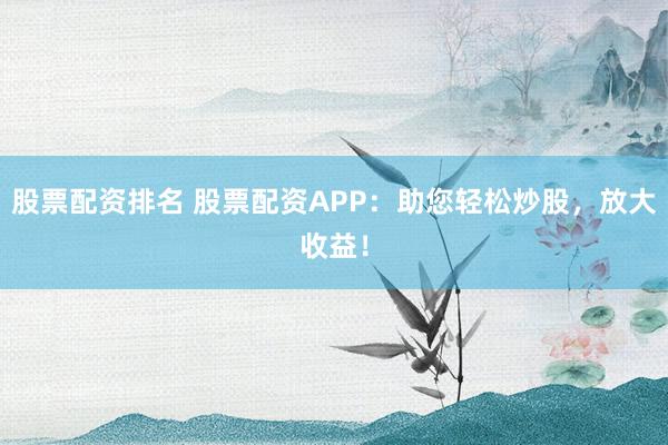 股票配资排名 股票配资APP：助您轻松炒股，放大收益！