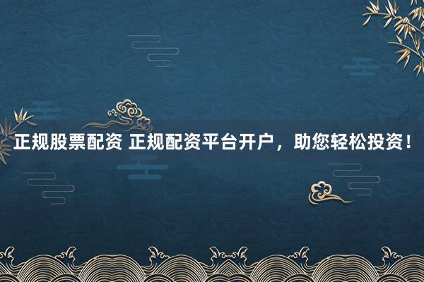 正规股票配资 正规配资平台开户，助您轻松投资！