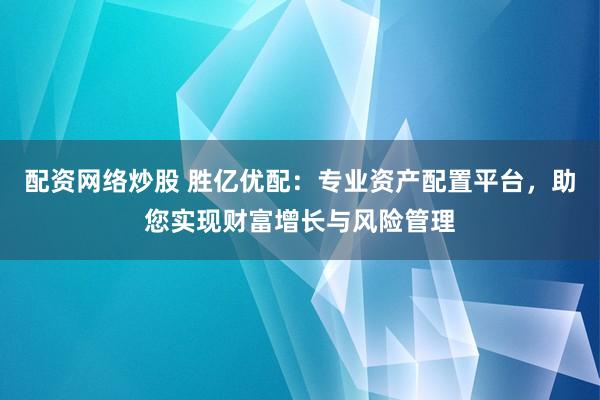 配资网络炒股 胜亿优配：专业资产配置平台，助您实现财富增长与风险管理
