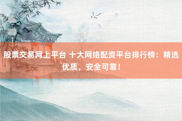 股票交易网上平台 十大网络配资平台排行榜：精选优质，安全可靠！
