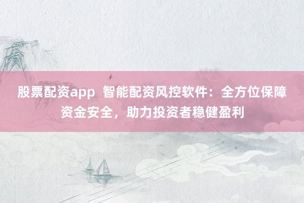 股票配资app  智能配资风控软件：全方位保障资金安全，助力投资者稳健盈利