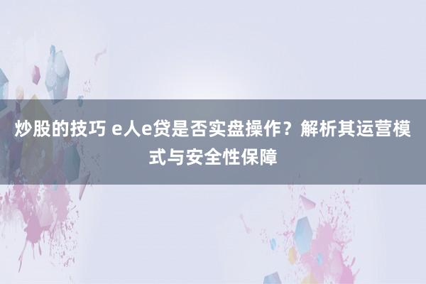 炒股的技巧 e人e贷是否实盘操作？解析其运营模式与安全性保障