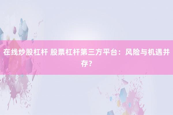 在线炒股杠杆 股票杠杆第三方平台：风险与机遇并存？