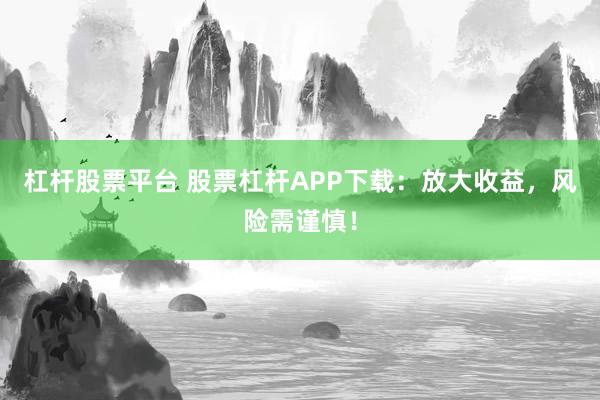 杠杆股票平台 股票杠杆APP下载：放大收益，风险需谨慎！