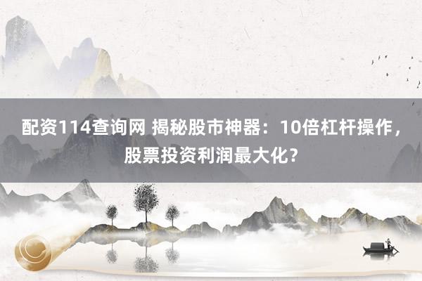 配资114查询网 揭秘股市神器：10倍杠杆操作，股票投资利润最大化？