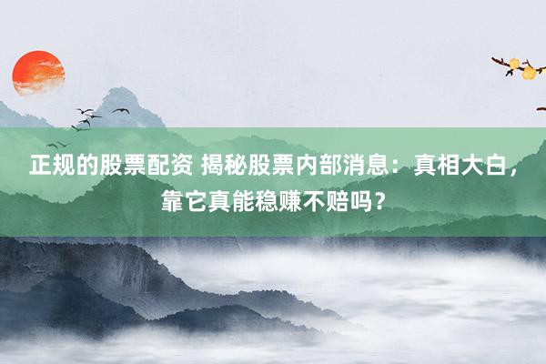 正规的股票配资 揭秘股票内部消息：真相大白，靠它真能稳赚不赔吗？