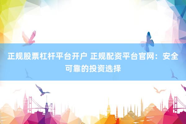 正规股票杠杆平台开户 正规配资平台官网：安全可靠的投资选择