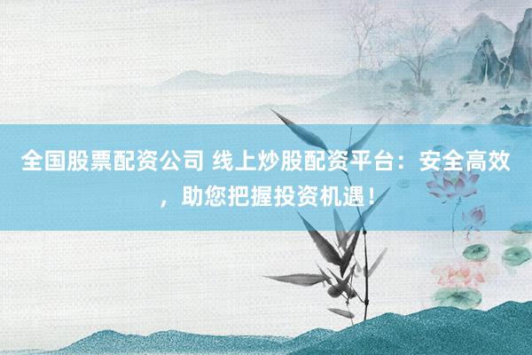 全国股票配资公司 线上炒股配资平台：安全高效，助您把握投资机遇！
