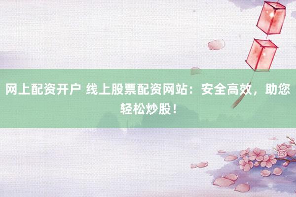 网上配资开户 线上股票配资网站：安全高效，助您轻松炒股！