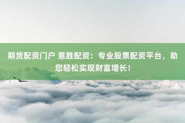 期货配资门户 意胜配资：专业股票配资平台，助您轻松实现财富增长！