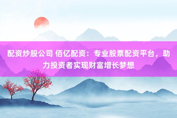 配资炒股公司 佰亿配资：专业股票配资平台，助力投资者实现财富增长梦想