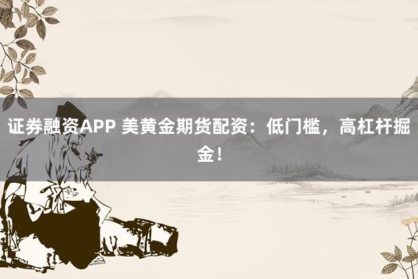 证券融资APP 美黄金期货配资：低门槛，高杠杆掘金！