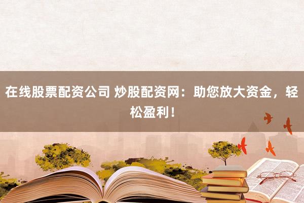 在线股票配资公司 炒股配资网：助您放大资金，轻松盈利！