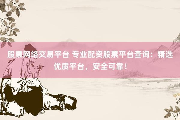 股票网络交易平台 专业配资股票平台查询：精选优质平台，安全可靠！