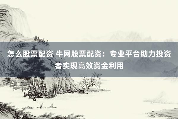怎么股票配资 牛网股票配资：专业平台助力投资者实现高效资金利用