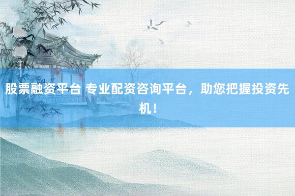 股票融资平台 专业配资咨询平台，助您把握投资先机！