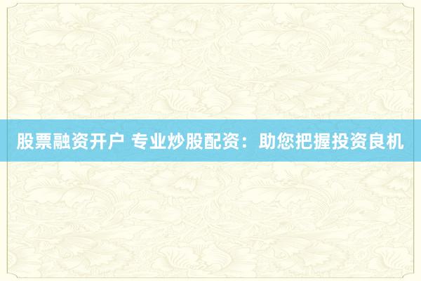 股票融资开户 专业炒股配资：助您把握投资良机