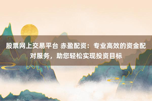 股票网上交易平台 赤盈配资：专业高效的资金配对服务，助您轻松实现投资目标