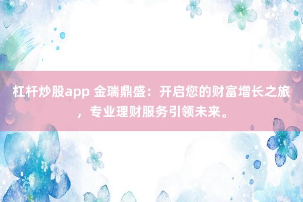 杠杆炒股app 金瑞鼎盛：开启您的财富增长之旅，专业理财服务引领未来。