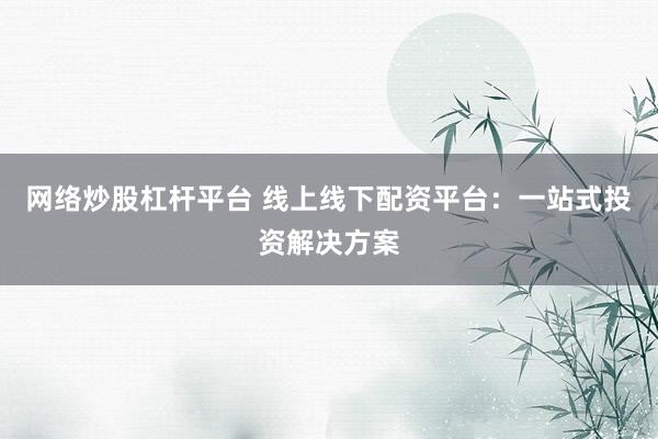 网络炒股杠杆平台 线上线下配资平台：一站式投资解决方案