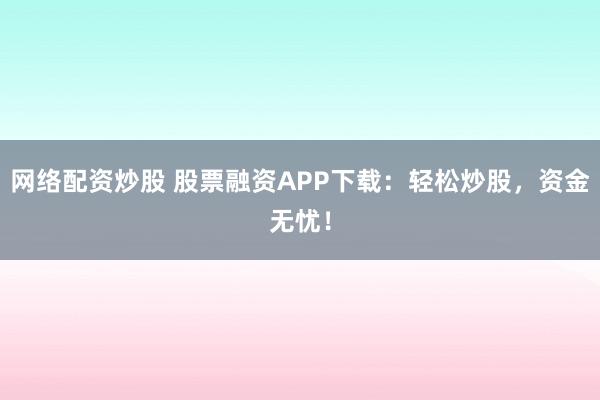 网络配资炒股 股票融资APP下载：轻松炒股，资金无忧！