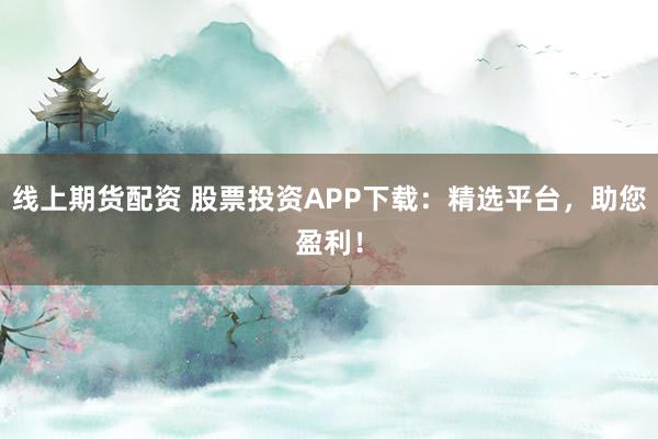 线上期货配资 股票投资APP下载：精选平台，助您盈利！