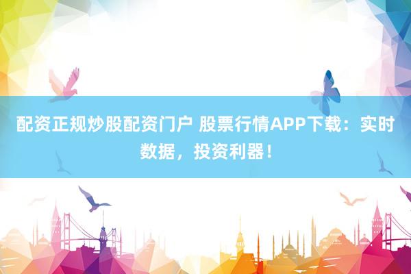 配资正规炒股配资门户 股票行情APP下载：实时数据，投资利器！