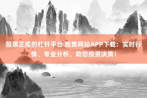 股票正规的杠杆平台 股票网站APP下载：实时行情、专业分析，助您投资决策！