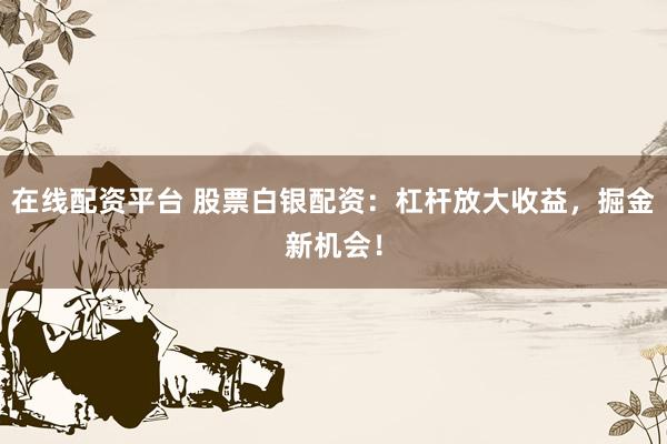 在线配资平台 股票白银配资：杠杆放大收益，掘金新机会！