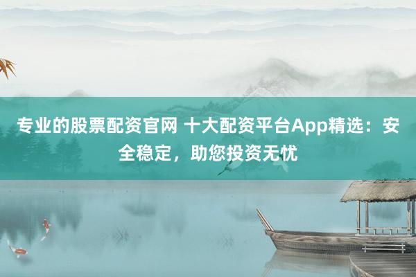 专业的股票配资官网 十大配资平台App精选：安全稳定，助您投资无忧
