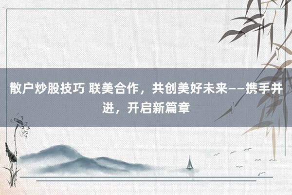 散户炒股技巧 联美合作，共创美好未来——携手并进，开启新篇章