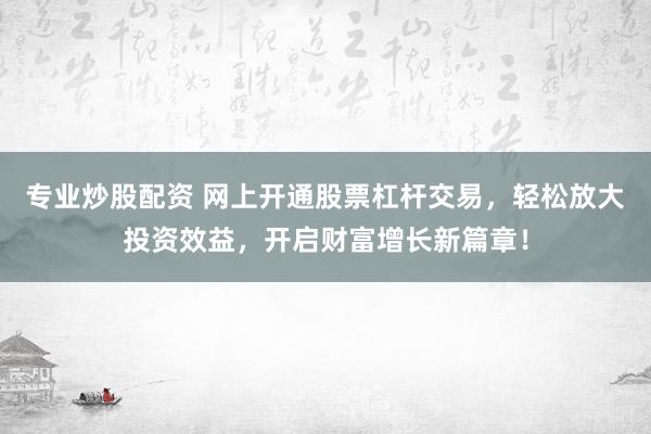 专业炒股配资 网上开通股票杠杆交易，轻松放大投资效益，开启财富增长新篇章！