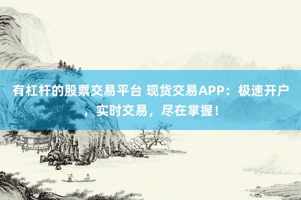 有杠杆的股票交易平台 现货交易APP：极速开户，实时交易，尽在掌握！