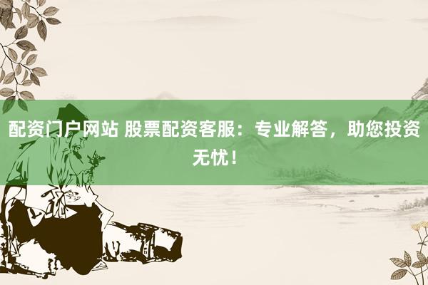 配资门户网站 股票配资客服：专业解答，助您投资无忧！