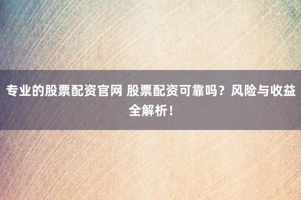 专业的股票配资官网 股票配资可靠吗？风险与收益全解析！