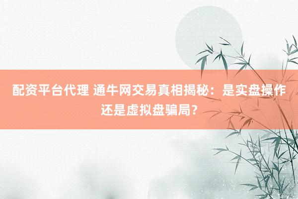 配资平台代理 通牛网交易真相揭秘：是实盘操作还是虚拟盘骗局？