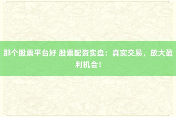 那个股票平台好 股票配资实盘：真实交易，放大盈利机会！