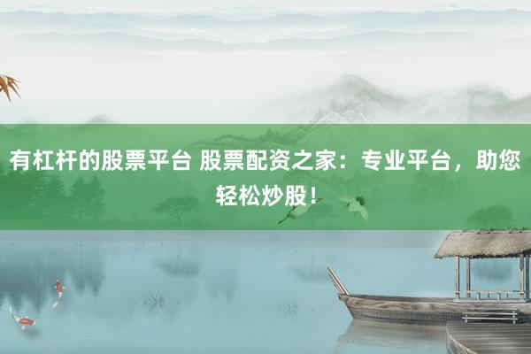 有杠杆的股票平台 股票配资之家：专业平台，助您轻松炒股！