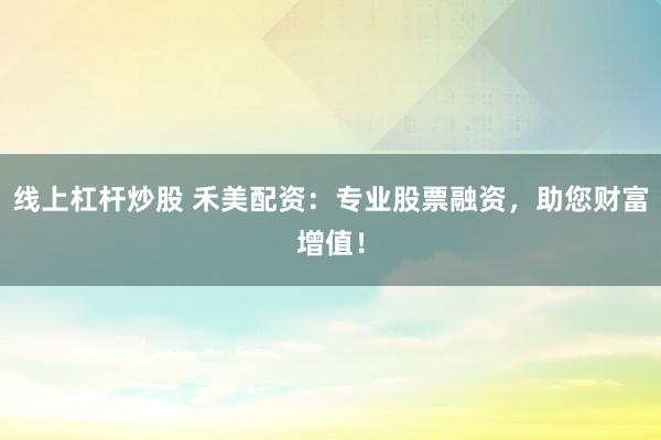 线上杠杆炒股 禾美配资：专业股票融资，助您财富增值！
