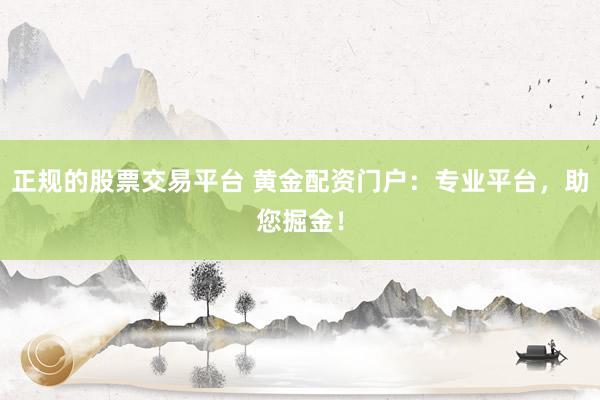 正规的股票交易平台 黄金配资门户：专业平台，助您掘金！