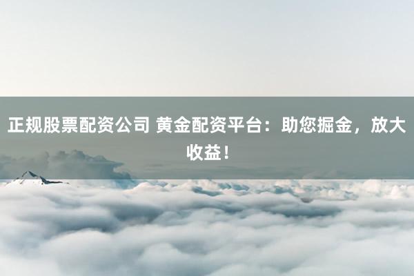 正规股票配资公司 黄金配资平台：助您掘金，放大收益！