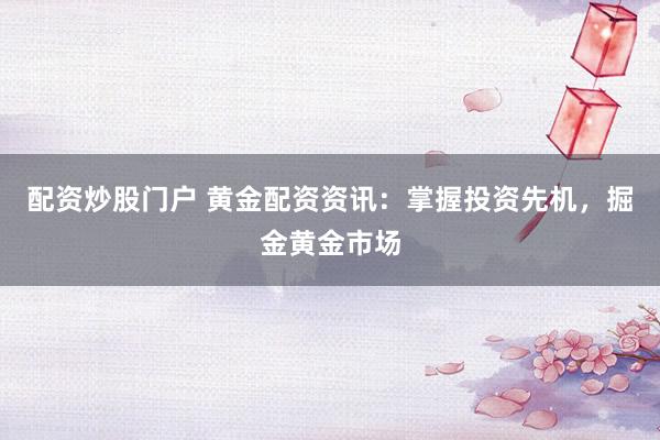 配资炒股门户 黄金配资资讯：掌握投资先机，掘金黄金市场